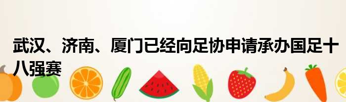 武汉、济南、厦门已经向足协申请承办国足十八强赛