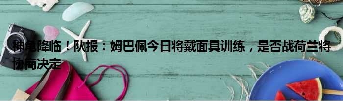 神龟降临！队报：姆巴佩今日将戴面具训练，是否战荷兰将协商决定