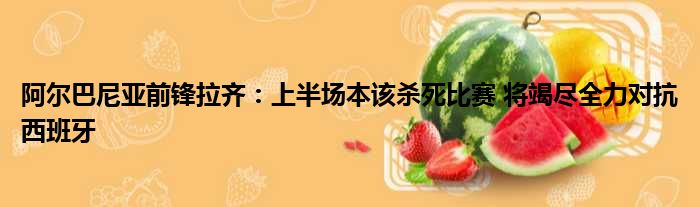 阿尔巴尼亚前锋拉齐：上半场本该杀死比赛 将竭尽全力对抗西班牙