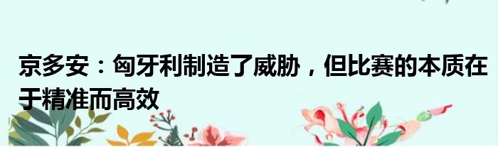 京多安：匈牙利制造了威胁，但比赛的本质在于精准而高效