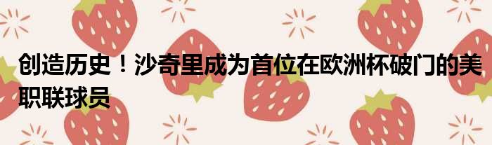 创造历史！沙奇里成为首位在欧洲杯破门的美职联球员