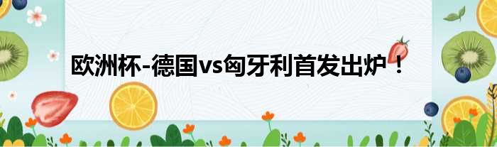 欧洲杯-德国vs匈牙利首发出炉！
