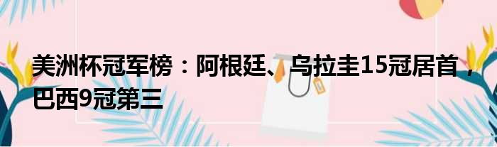 美洲杯冠军榜：阿根廷、乌拉圭15冠居首，巴西9冠第三