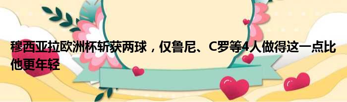 穆西亚拉欧洲杯斩获两球，仅鲁尼、C罗等4人做得这一点比他更年轻