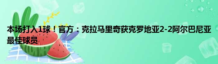 本场打入1球！官方：克拉马里奇获克罗地亚2-2阿尔巴尼亚最佳球员