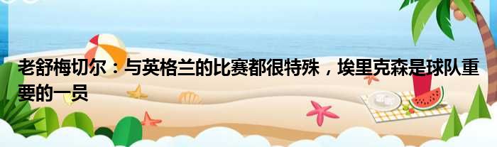 老舒梅切尔：与英格兰的比赛都很特殊，埃里克森是球队重要的一员