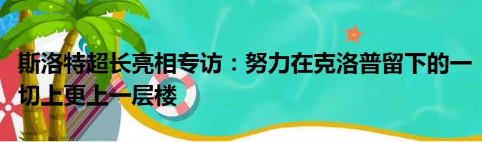 斯洛特超长亮相专访：努力在克洛普留下的一切上更上一层楼