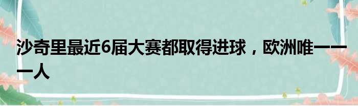 沙奇里最近6届大赛都取得进球，欧洲唯一一一人
