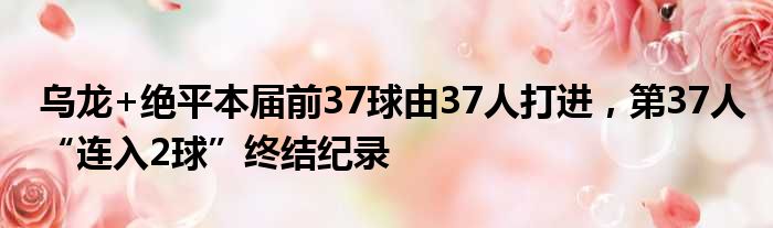 乌龙+绝平本届前37球由37人打进，第37人“连入2球”终结纪录