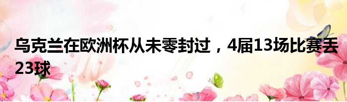 乌克兰在欧洲杯从未零封过，4届13场比赛丢23球