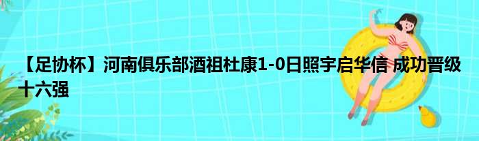 【足协杯】河南俱乐部酒祖杜康1-0日照宇启华信 成功晋级十六强