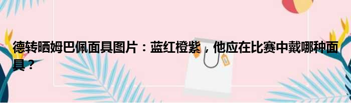 德转晒姆巴佩面具图片：蓝红橙紫，他应在比赛中戴哪种面具？