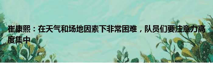 崔康熙：在天气和场地因素下非常困难，队员们要注意力高度集中