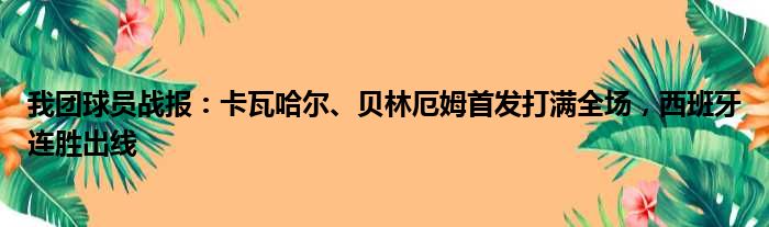 我团球员战报：卡瓦哈尔、贝林厄姆首发打满全场，西班牙连胜出线