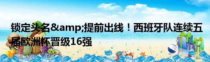 锁定头名&提前出线！西班牙队连续五届欧洲杯晋级16强