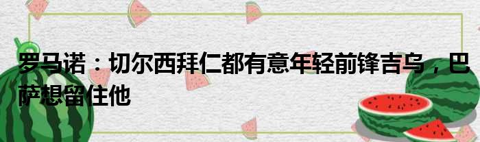 罗马诺：切尔西拜仁都有意年轻前锋吉乌，巴萨想留住他