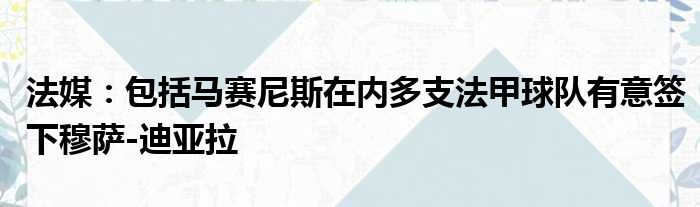 法媒：包括马赛尼斯在内多支法甲球队有意签下穆萨-迪亚拉