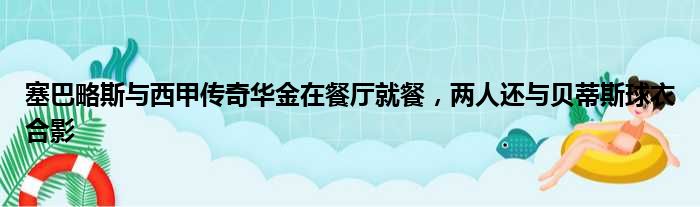 塞巴略斯与西甲传奇华金在餐厅就餐，两人还与贝蒂斯球衣合影