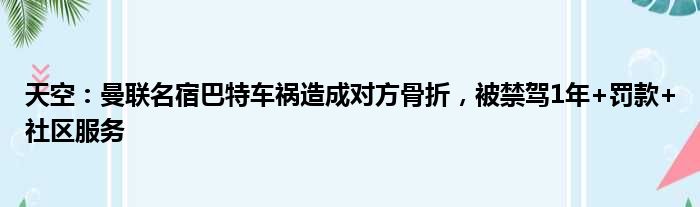 天空：曼联名宿巴特车祸造成对方骨折，被禁驾1年+罚款+社区服务