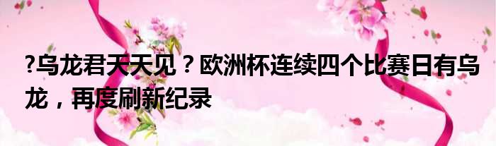 ?乌龙君天天见？欧洲杯连续四个比赛日有乌龙，再度刷新纪录