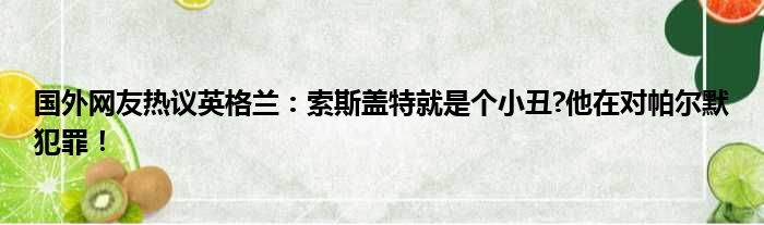 国外网友热议英格兰：索斯盖特就是个小丑?他在对帕尔默犯罪！