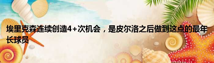 埃里克森连续创造4+次机会，是皮尔洛之后做到这点的最年长球员
