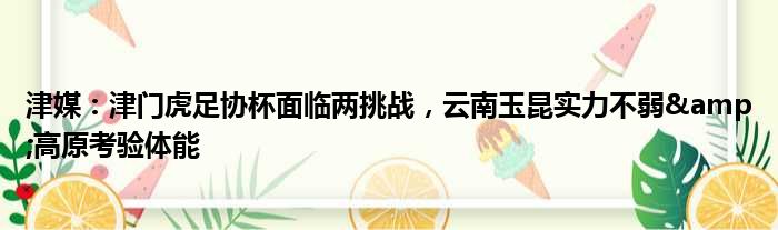 津媒：津门虎足协杯面临两挑战，云南玉昆实力不弱&高原考验体能