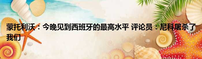 蒙托利沃：今晚见到西班牙的最高水平 评论员：尼科屠杀了我们