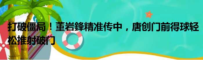 打破僵局！董岩鋒精准传中，唐创门前得球轻松推射破门