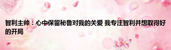 智利主帅：心中保留秘鲁对我的关爱 我专注智利并想取得好的开局