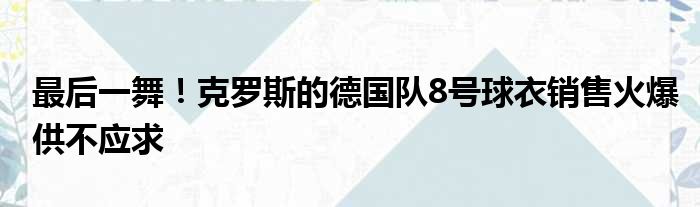 最后一舞！克罗斯的德国队8号球衣销售火爆供不应求