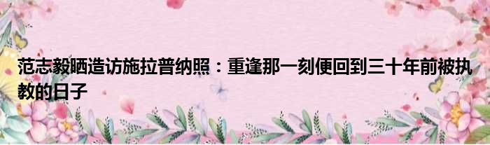 范志毅晒造访施拉普纳照：重逢那一刻便回到三十年前被执教的日子