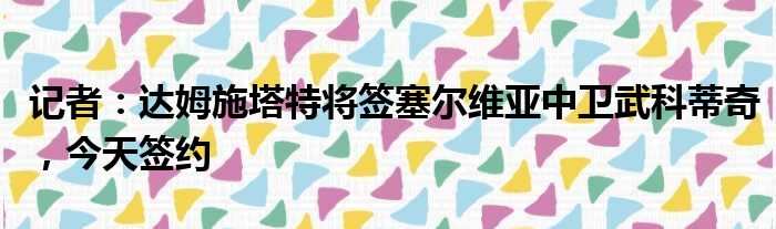记者：达姆施塔特将签塞尔维亚中卫武科蒂奇，今天签约