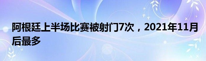 阿根廷上半场比赛被射门7次，2021年11月后最多