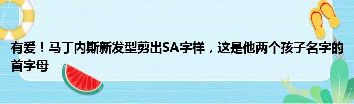 有爱！马丁内斯新发型剪出SA字样，这是他两个孩子名字的首字母