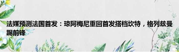 法媒预测法国首发：琼阿梅尼重回首发搭档坎特，格列兹曼踢前锋