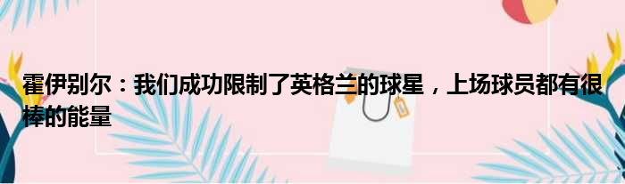 霍伊别尔：我们成功限制了英格兰的球星，上场球员都有很棒的能量