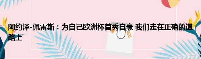 阿约泽-佩雷斯：为自己欧洲杯首秀自豪 我们走在正确的道路上