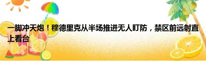 一脚冲天炮！穆德里克从半场推进无人盯防，禁区前远射直上看台