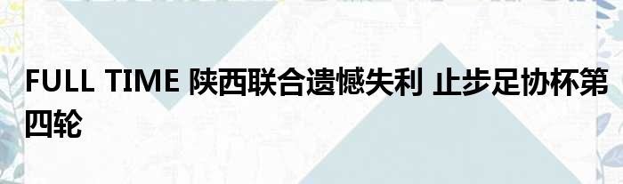 FULL TIME 陕西联合遗憾失利 止步足协杯第四轮