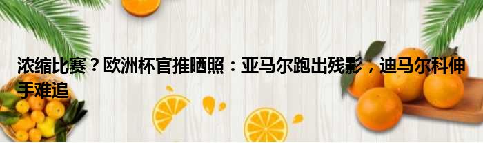 浓缩比赛？欧洲杯官推晒照：亚马尔跑出残影，迪马尔科伸手难追