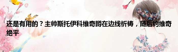 还是有用的？主帅斯托伊科维奇蹲在边线祈祷，随后约维奇绝平
