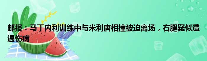 邮报：马丁内利训练中与米利唐相撞被迫离场，右腿疑似遭遇伤病