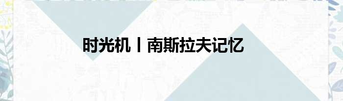 时光机丨南斯拉夫记忆