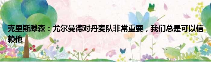 克里斯滕森：尤尔曼德对丹麦队非常重要，我们总是可以信赖他