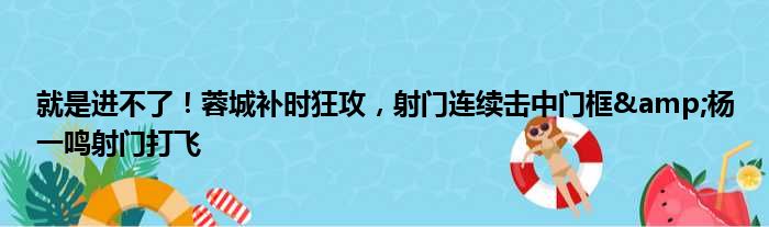 就是进不了！蓉城补时狂攻，射门连续击中门框&杨一鸣射门打飞