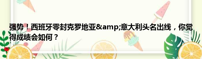 强势！西班牙零封克罗地亚&意大利头名出线，你觉得成绩会如何？