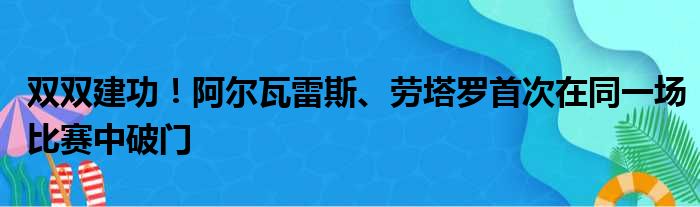 双双建功！阿尔瓦雷斯、劳塔罗首次在同一场比赛中破门