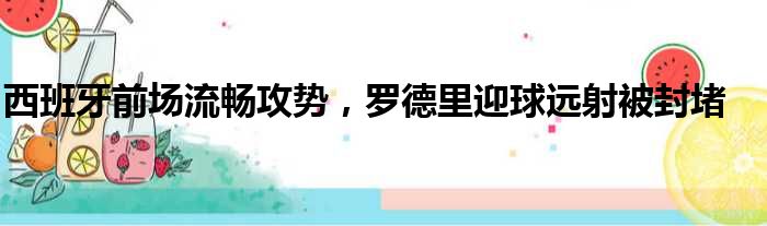 西班牙前场流畅攻势，罗德里迎球远射被封堵