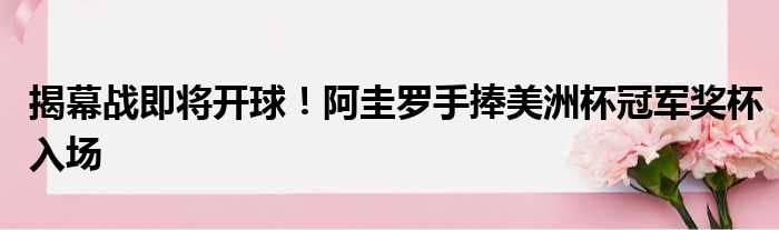 揭幕战即将开球！阿圭罗手捧美洲杯冠军奖杯入场